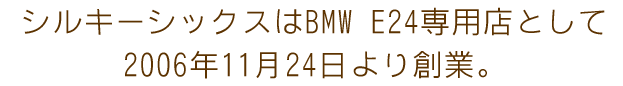 シルキーシックスはBMW E24専用店として2006年11月24日より創業。